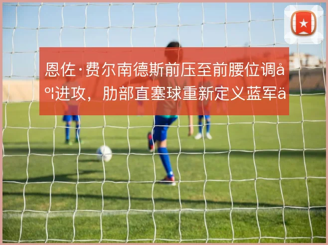 恩佐·费尔南德斯前压至前腰位调度进攻，肋部直塞球重新定义蓝军中场分工