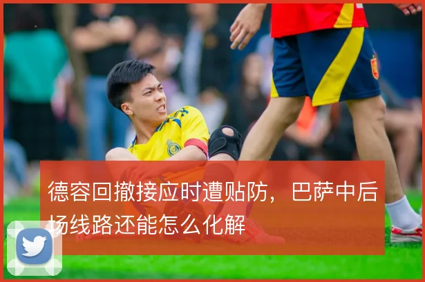 德容回撤接应时遭贴防，巴萨中后场线路还能怎么化解