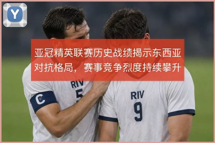 亚冠精英联赛历史战绩揭示东西亚对抗格局，赛事竞争烈度持续攀升