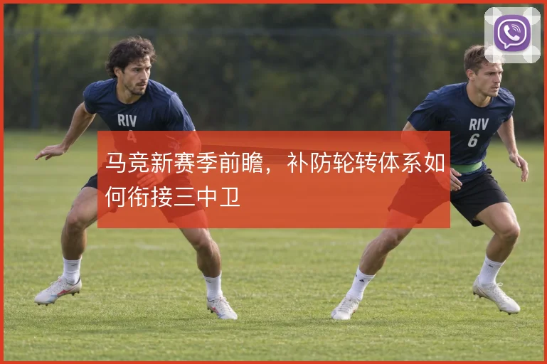 马竞新赛季前瞻，补防轮转体系如何衔接三中卫