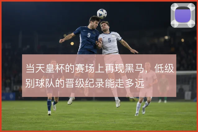 当天皇杯的赛场上再现黑马，低级别球队的晋级纪录能走多远