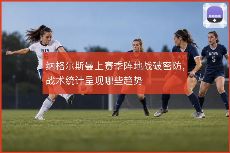 纳格尔斯曼上赛季阵地战破密防,战术统计呈现哪些趋势