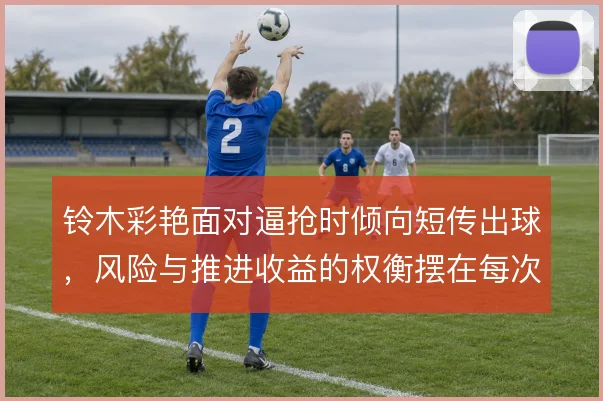 铃木彩艳面对逼抢时倾向短传出球，风险与推进收益的权衡摆在每次触球里
