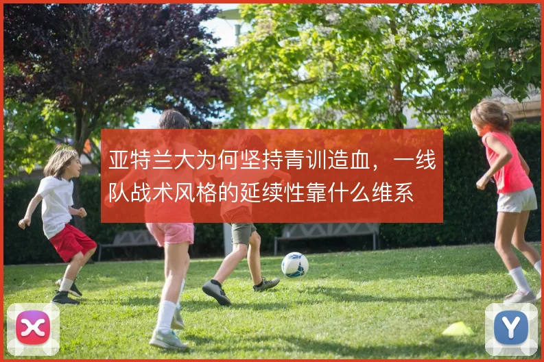 亚特兰大为何坚持青训造血，一线队战术风格的延续性靠什么维系