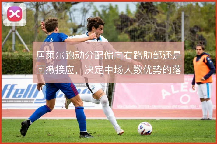 居莱尔跑动分配偏向右路肋部还是回撤接应,决定中场人数优势的落点