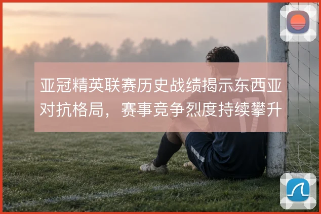 亚冠精英联赛历史战绩揭示东西亚对抗格局，赛事竞争烈度持续攀升