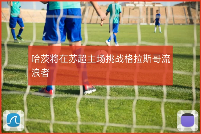 哈茨将在苏超主场挑战格拉斯哥流浪者