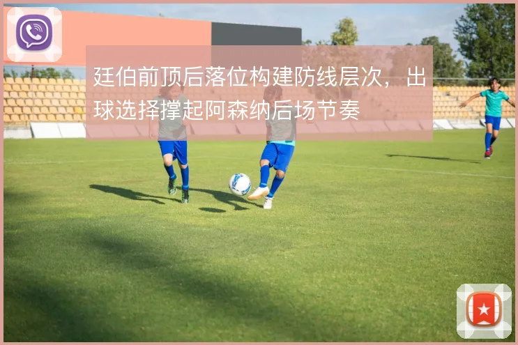 廷伯前顶后落位构建防线层次,出球选择撑起阿森纳后场节奏