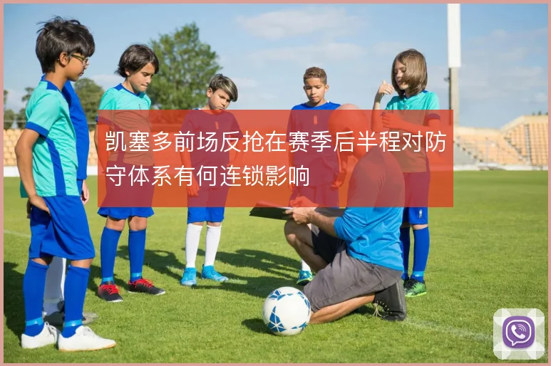 凯塞多前场反抢在赛季后半程对防守体系有何连锁影响