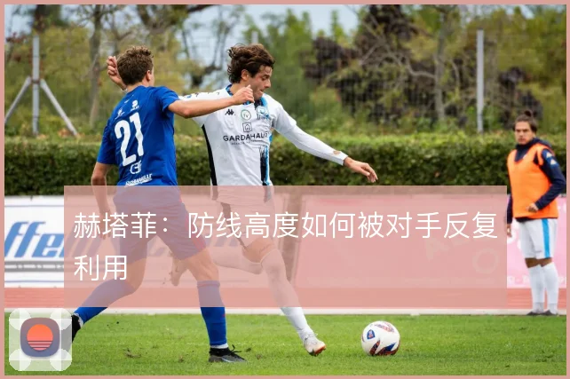 赫塔菲:防线高度如何被对手反复利用