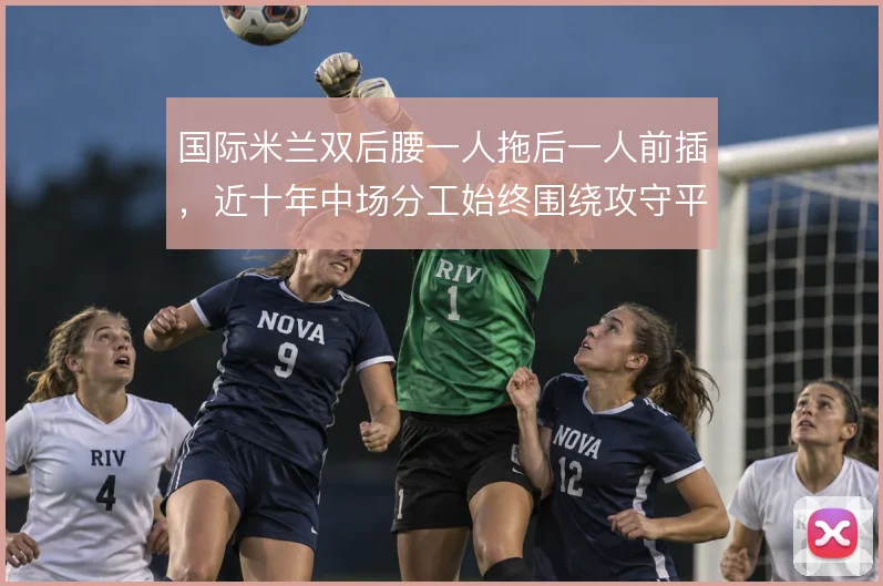 国际米兰双后腰一人拖后一人前插，近十年中场分工始终围绕攻守平衡