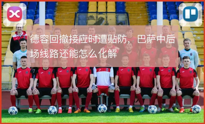 德容回撤接应时遭贴防，巴萨中后场线路还能怎么化解